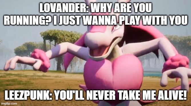 typical lovander | LOVANDER: WHY ARE YOU RUNNING? I JUST WANNA PLAY WITH YOU; LEEZPUNK: YOU'LL NEVER TAKE ME ALIVE! | image tagged in palworld | made w/ Imgflip meme maker