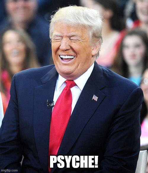 trump laughing | PSYCHE! | image tagged in trump laughing | made w/ Imgflip meme maker