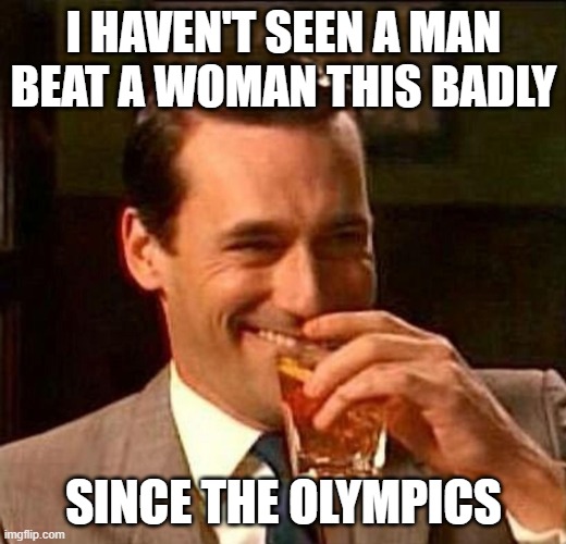 Man With Drink Laughing | I HAVEN'T SEEN A MAN BEAT A WOMAN THIS BADLY SINCE THE OLYMPICS | image tagged in man with drink laughing | made w/ Imgflip meme maker