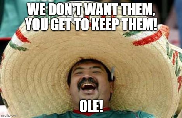 Mexico | WE DON'T WANT THEM, YOU GET TO KEEP THEM! OLE! | image tagged in mexico | made w/ Imgflip meme maker