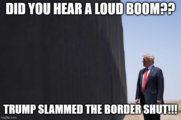 TRUMP SLAMMS BORDER | DID YOU HEAR A LOUD BOOM?? TRUMP SLAMMED THE BORDER SHUT!!! | image tagged in trump,wall,border,mexico,hispanic | made w/ Imgflip meme maker