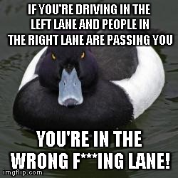 Angry Advice Mallard | IF YOU'RE DRIVING IN THE LEFT LANE AND PEOPLE IN THE RIGHT LANE ARE PASSING YOU YOU'RE IN THE WRONG F***ING LANE! | image tagged in angry advice mallard,AdviceAnimals | made w/ Imgflip meme maker
