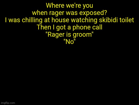 cyrus temp | Where we're you when rager was exposed?
I was chilling at house watching skibidi toilet
Then I got a phone call
"Rager is groom"
"No" | image tagged in cyrus temp | made w/ Imgflip meme maker