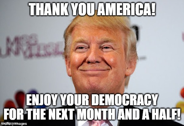 Donald trump approves | THANK YOU AMERICA! ENJOY YOUR DEMOCRACY FOR THE NEXT MONTH AND A HALF! | image tagged in donald trump approves | made w/ Imgflip meme maker