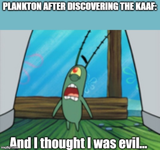 Plankton hates the kill all anti furries group | PLANKTON AFTER DISCOVERING THE KAAF: | image tagged in and i thought i was evil,anti kaaf | made w/ Imgflip meme maker