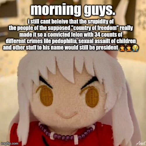 ntw im canadian | morning guys. i still cant beleive that the srupidity of the people of the supposed "country of freedom" really made it so a convicted felon with 34 counts of different crimes lile pedophilia, sexual assailt of children and other stuff to his name would still be president 🤦🤦😭 | image tagged in fucklenuts | made w/ Imgflip meme maker