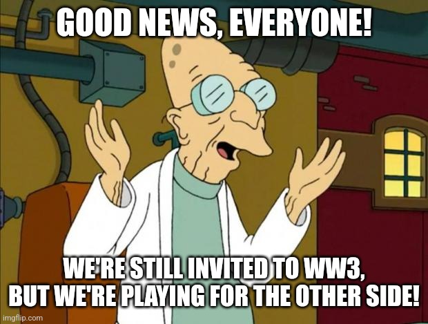 WWIII | GOOD NEWS, EVERYONE! WE'RE STILL INVITED TO WW3, BUT WE'RE PLAYING FOR THE OTHER SIDE! | image tagged in professor farnsworth good news everyone | made w/ Imgflip meme maker