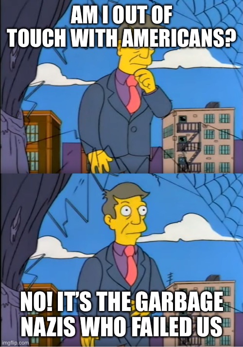 Skinner Out Of Touch | AM I OUT OF TOUCH WITH AMERICANS? NO! IT’S THE GARBAGE NAZIS WHO FAILED US | image tagged in skinner out of touch | made w/ Imgflip meme maker