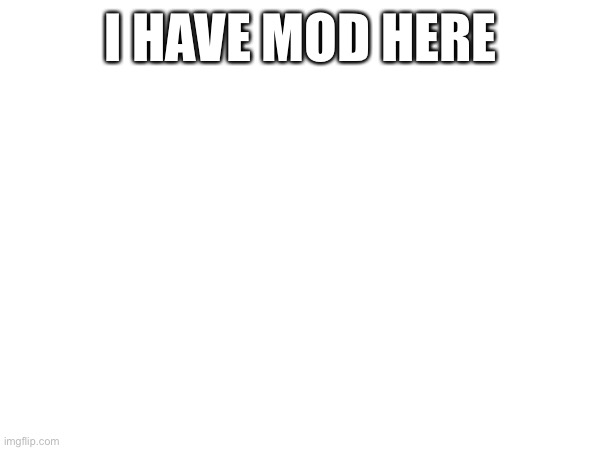 I HAVE MOD HERE | made w/ Imgflip meme maker