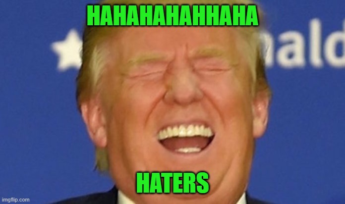 This is a remake of the one I did in 2016 | HAHAHAHAHHAHA; HATERS | image tagged in trump laughing | made w/ Imgflip meme maker