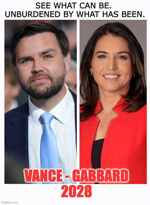 Let Democrats Think About This While Trump Paves The Way | SEE WHAT CAN BE.  UNBURDENED BY WHAT HAS BEEN. VANCE - GABBARD
2028 | image tagged in vance,gabbard,2028 | made w/ Imgflip meme maker