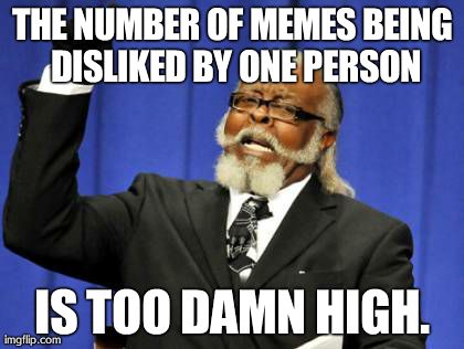 Seriously, stop. | THE NUMBER OF MEMES BEING DISLIKED BY ONE PERSON IS TOO DAMN HIGH. | image tagged in memes,too damn high,angry | made w/ Imgflip meme maker