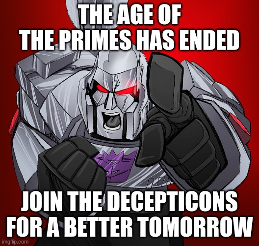 https://imgflip.com/m/The_Decepticons | THE AGE OF THE PRIMES HAS ENDED; JOIN THE DECEPTICONS FOR A BETTER TOMORROW | image tagged in megatron yelling | made w/ Imgflip meme maker