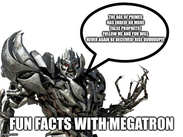 I... AM... MEGATROOOOON! | THE AGE OF PRIMES HAS ENDED! NO MORE FALSE PROPHETS! FOLLOW ME AND YOU WILL NEVER AGAIN BE DECEIVED! RISE UUUUUUP!!! | image tagged in fun facts with megatron | made w/ Imgflip meme maker