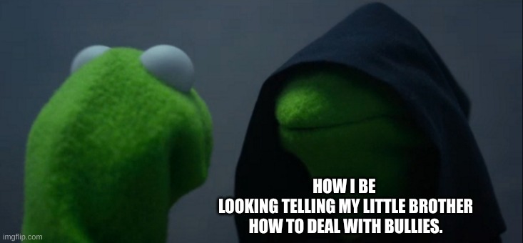 lil bro teachings | HOW I BE 
LOOKING TELLING MY LITTLE BROTHER
HOW TO DEAL WITH BULLIES. | image tagged in memes,evil kermit,funny,funny memes,lil bro | made w/ Imgflip meme maker