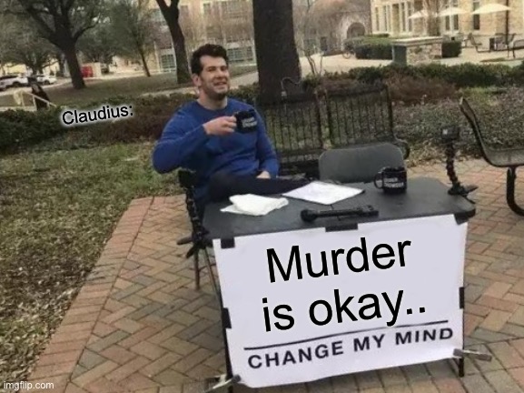 Change My Mind | Claudius:; Murder is okay.. | image tagged in memes,change my mind | made w/ Imgflip meme maker