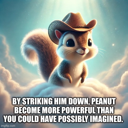 Peanut | BY STRIKING HIM DOWN, PEANUT BECOME MORE POWERFUL THAN YOU COULD HAVE POSSIBLY IMAGINED. | image tagged in peanut | made w/ Imgflip meme maker