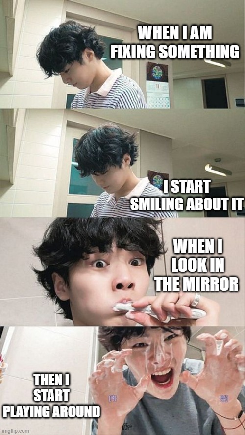 I.N. | WHEN I AM FIXING SOMETHING; I START SMILING ABOUT IT; WHEN I LOOK IN THE MIRROR; THEN I START PLAYING AROUND | image tagged in i n,memes | made w/ Imgflip meme maker