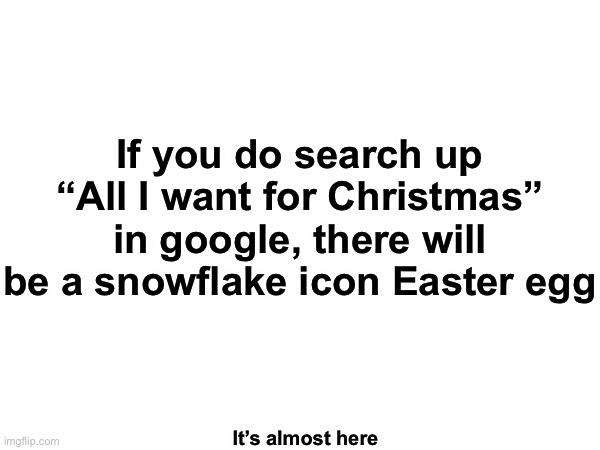 It’s here | If you do search up “All I want for Christmas” in google, there will be a snowflake icon Easter egg; It’s almost here | made w/ Imgflip meme maker