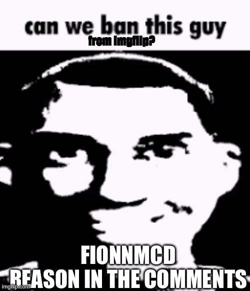 He won’t stfu | from imgflip? FIONNMCD
REASON IN THE COMMENTS | image tagged in can we ban this guy,memes,bullying,cyberbullying | made w/ Imgflip meme maker