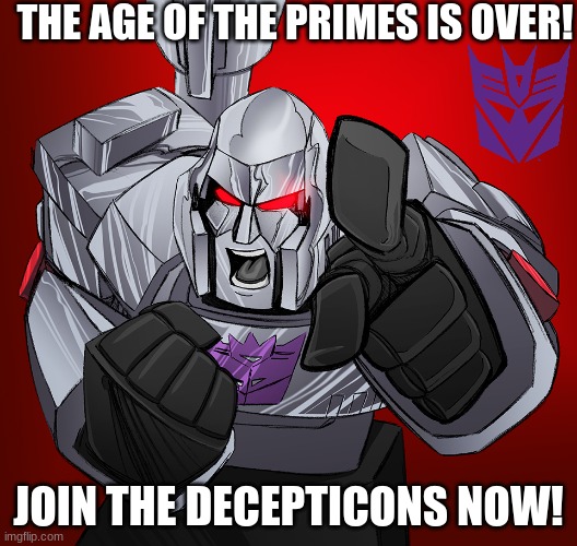 https://imgflip.com/m/The_Decepticons | THE AGE OF THE PRIMES IS OVER! JOIN THE DECEPTICONS NOW! | image tagged in megatron yelling | made w/ Imgflip meme maker