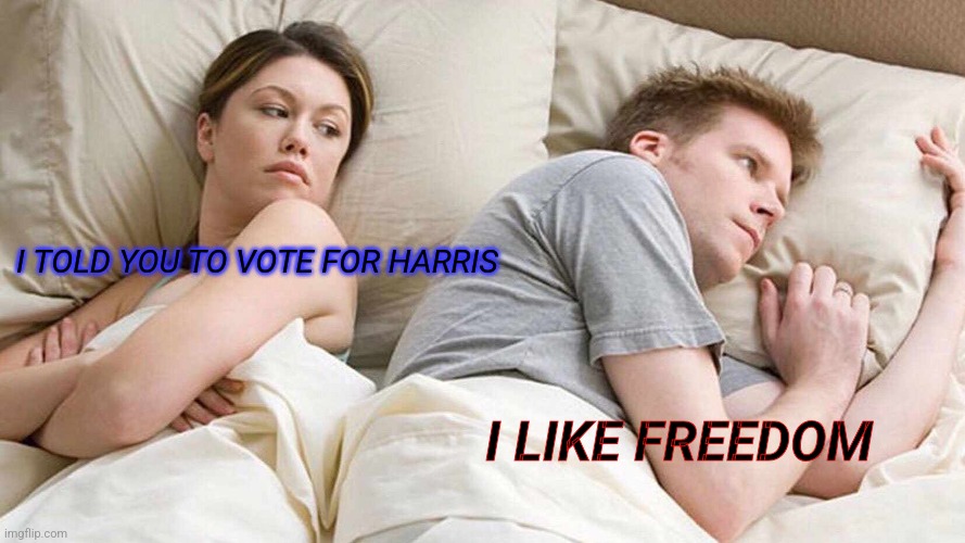 I Bet He's Thinking About Other Women | I TOLD YOU TO VOTE FOR HARRIS; I LIKE FREEDOM | image tagged in memes | made w/ Imgflip meme maker