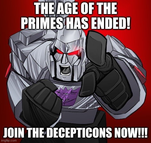https://imgflip.com/m/The_Decepticons | THE AGE OF THE PRIMES HAS ENDED! JOIN THE DECEPTICONS NOW!!! | image tagged in megatron yelling | made w/ Imgflip meme maker