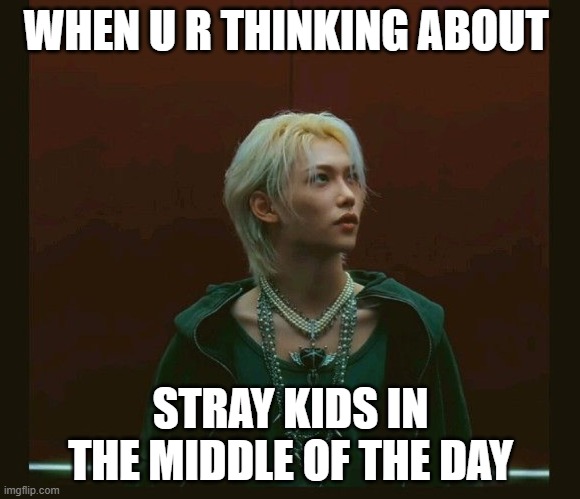 Felix Megaverse | WHEN U R THINKING ABOUT; STRAY KIDS IN THE MIDDLE OF THE DAY | image tagged in felix megaverse,so true memes | made w/ Imgflip meme maker