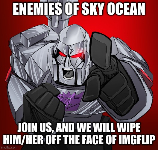 https://imgflip.com/m/The_Decepticons | ENEMIES OF SKY OCEAN; JOIN US, AND WE WILL WIPE HIM/HER OFF THE FACE OF IMGFLIP | image tagged in megatron yelling | made w/ Imgflip meme maker