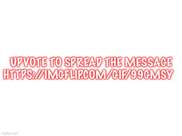 Important | UPVOTE TO SPREAD THE MESSAGE
HTTPS://IMGFLIP.COM/GIF/99GMSY | made w/ Imgflip meme maker