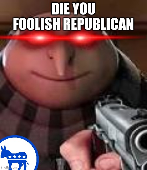 Gru with Gun | DIE YOU FOOLISH REPUBLICAN | image tagged in gru with gun | made w/ Imgflip meme maker