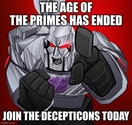 https://imgflip.com/m/The_Decepticons | THE AGE OF THE PRIMES HAS ENDED; JOIN THE DECEPTICONS TODAY | image tagged in megatron yelling | made w/ Imgflip meme maker