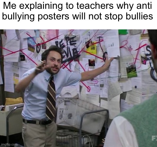 Charlie Conspiracy (Always Sunny in Philidelphia) | Me explaining to teachers why anti bullying posters will not stop bullies | image tagged in charlie conspiracy always sunny in philidelphia,school,bullying | made w/ Imgflip meme maker