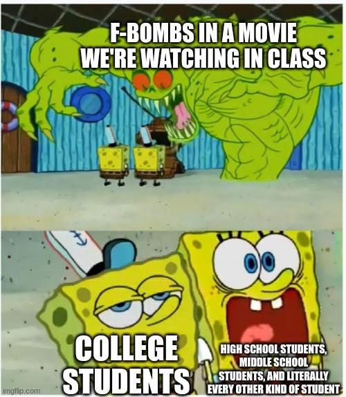 Why is it that high-schoolers react like this to swear words in a movie for class, but not when they watch it on their own time? | F-BOMBS IN A MOVIE WE'RE WATCHING IN CLASS; HIGH SCHOOL STUDENTS, MIDDLE SCHOOL STUDENTS, AND LITERALLY EVERY OTHER KIND OF STUDENT; COLLEGE STUDENTS | image tagged in spongebob squarepants scared but also not scared | made w/ Imgflip meme maker