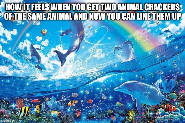 Happy dolphin rainbow | HOW IT FEELS WHEN YOU GET TWO ANIMAL CRACKERS OF THE SAME ANIMAL AND NOW YOU CAN LINE THEM UP | image tagged in happy dolphin rainbow | made w/ Imgflip meme maker