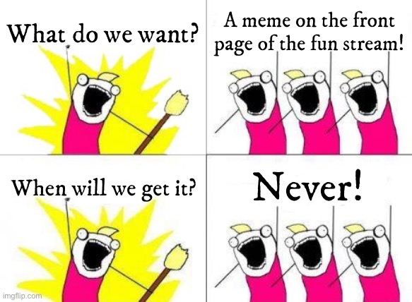 What Do We Want | What do we want? A meme on the front page of the fun stream! Never! When will we get it? | image tagged in memes,what do we want | made w/ Imgflip meme maker