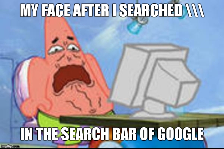 IF U DID COMMENT WHAT U WAS | MY FACE AFTER I SEARCHED \\\; IN THE SEARCH BAR OF GOOGLE | image tagged in patrick disgusted | made w/ Imgflip meme maker