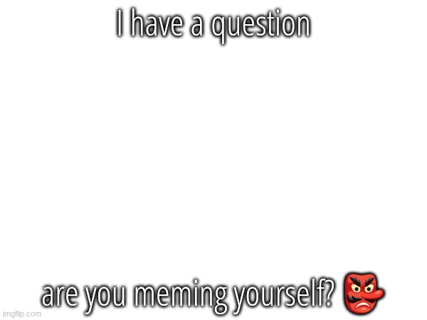 I have a question; are you meming yourself? 👺 | made w/ Imgflip meme maker