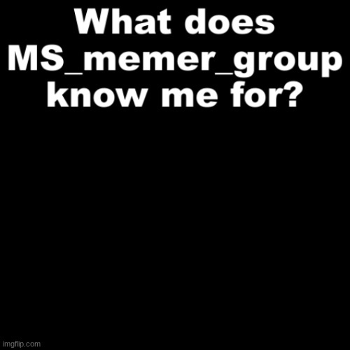 What does MS_memer_group know me for? | image tagged in what does ms_memer_group know me for | made w/ Imgflip meme maker