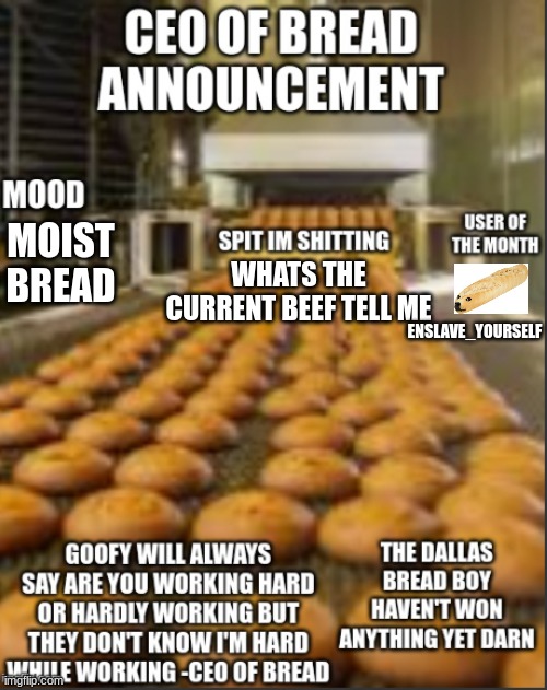 CEO of bread | MOIST BREAD; WHATS THE CURRENT BEEF TELL ME; ENSLAVE_YOURSELF | image tagged in ceo of bread | made w/ Imgflip meme maker