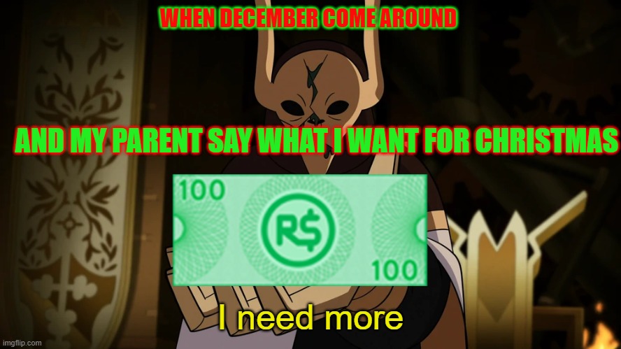 I need more | WHEN DECEMBER COME AROUND; AND MY PARENT SAY WHAT I WANT FOR CHRISTMAS | image tagged in i need more | made w/ Imgflip meme maker