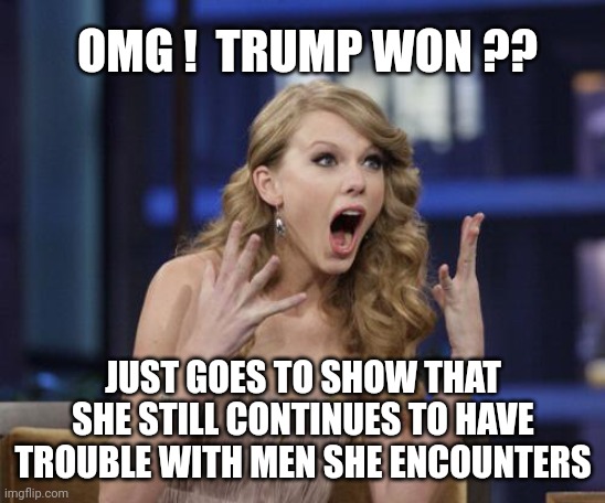 Swifty Action | OMG !  TRUMP WON ?? JUST GOES TO SHOW THAT SHE STILL CONTINUES TO HAVE TROUBLE WITH MEN SHE ENCOUNTERS | image tagged in taylor swift,leftists,liberals | made w/ Imgflip meme maker