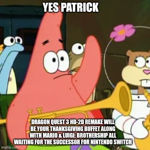 No Patrick | YES PATRICK; DRAGON QUEST 3 HD-2D REMAKE WILL BE YOUR THANKSGIVING BUFFET ALONG WITH MARIO & LUIGI: BROTHERSHIP ALL WAITING FOR THE SUCCESSOR FOR NINTENDO SWITCH | image tagged in memes,no patrick,thanksgiving,dragon quest,mario and luigi,nintendo switch | made w/ Imgflip meme maker