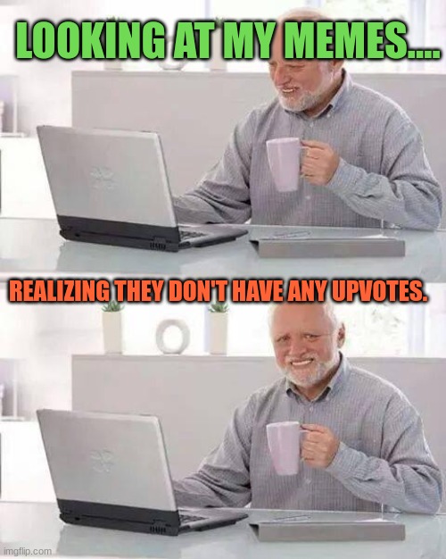 Relatable. | LOOKING AT MY MEMES.... REALIZING THEY DON'T HAVE ANY UPVOTES. | image tagged in memes,hide the pain harold,upvote,relatable | made w/ Imgflip meme maker