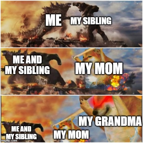 Godzilla vs Kong vs Cheems vs Giga Cheems | ME; MY SIBLING; ME AND MY SIBLING; MY MOM; MY GRANDMA; ME AND MY SIBLING; MY MOM | image tagged in godzilla vs kong vs cheems vs giga cheems | made w/ Imgflip meme maker