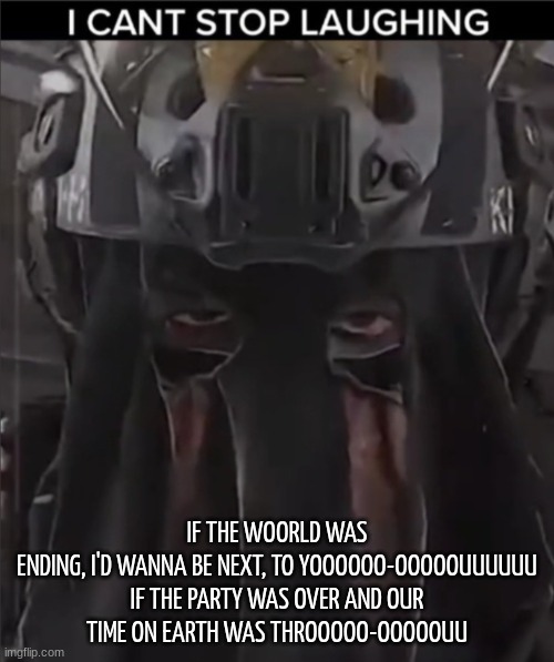 I love this song smmm- reminds me of Garet and I | IF THE WOORLD WAS ENDING, I'D WANNA BE NEXT, TO YOOOOOO-OOOOOUUUUUU

IF THE PARTY WAS OVER AND OUR TIME ON EARTH WAS THROOOOO-OOOOOUU | image tagged in afk can't stop laughing reaction | made w/ Imgflip meme maker