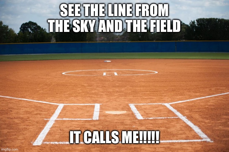 Softball field | SEE THE LINE FROM THE SKY AND THE FIELD; IT CALLS ME!!!!! | image tagged in softball field | made w/ Imgflip meme maker