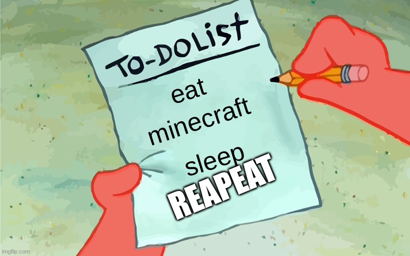 patrick to do list actually blank | eat; minecraft; sleep; REAPEAT | image tagged in patrick to do list actually blank | made w/ Imgflip meme maker