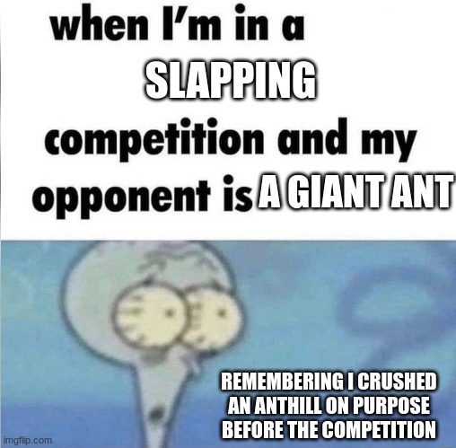 whe i'm in a competition and my opponent is | SLAPPING; A GIANT ANT; REMEMBERING I CRUSHED AN ANTHILL ON PURPOSE BEFORE THE COMPETITION | image tagged in whe i'm in a competition and my opponent is | made w/ Imgflip meme maker