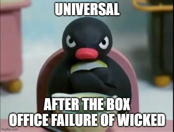 wicked is gonna be a box office failure | UNIVERSAL; AFTER THE BOX OFFICE FAILURE OF WICKED | image tagged in pingu grumpy,prediction,universal studios | made w/ Imgflip meme maker